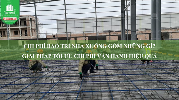 Chi phí bảo trì nhà xưởng gồm những gì? Giải pháp tối ưu chi phí vận hành hiệu quả